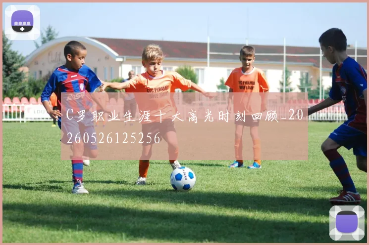 C罗职业生涯十大高光时刻回顾_20260526125256