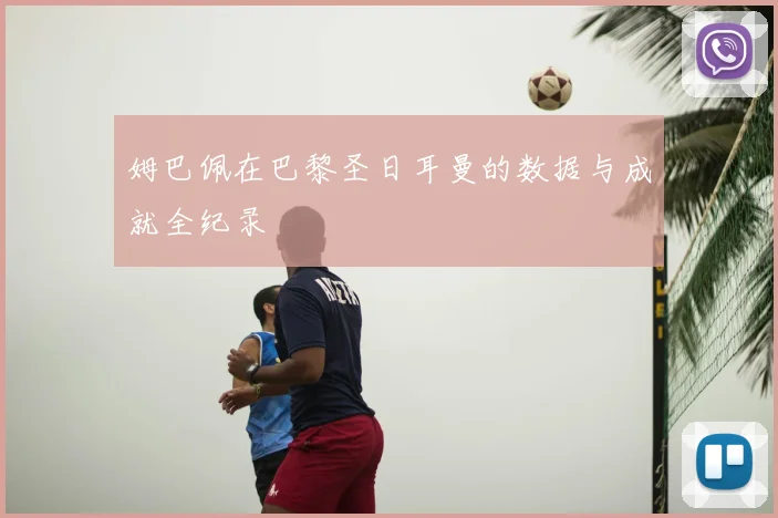 姆巴佩在巴黎圣日耳曼的数据与成就全纪录