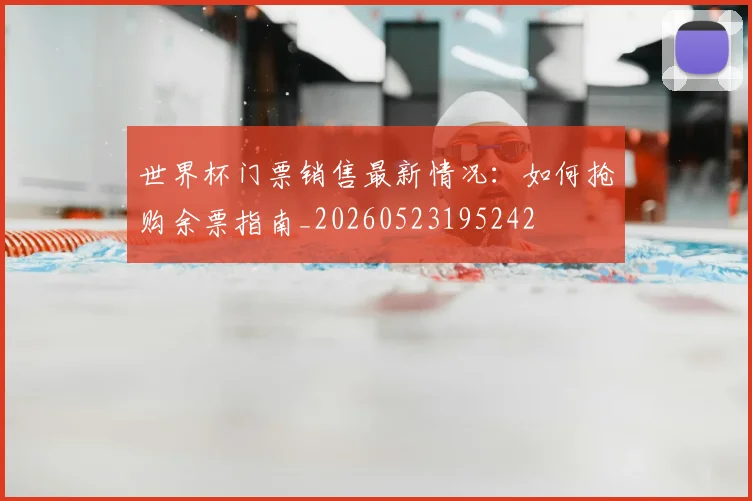世界杯门票销售最新情况:如何抢购余票指南_20260523195242