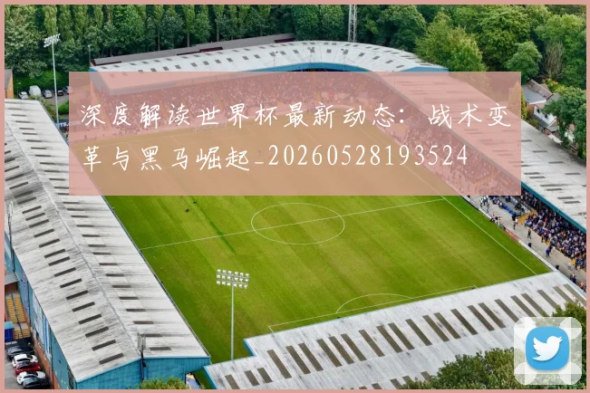 深度解读世界杯最新动态：战术变革与黑马崛起_20260528193524