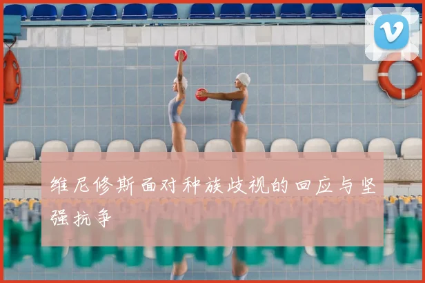 维尼修斯面对种族歧视的回应与坚强抗争