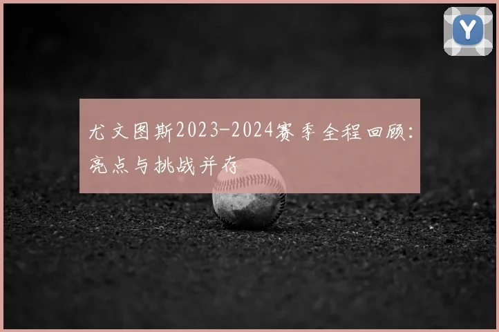 尤文图斯2023-2024赛季全程回顾:亮点与挑战并存