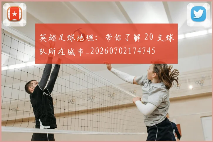 英超足球地理：带你了解 20 支球队所在城市_20260702174745