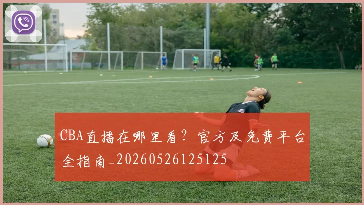 CBA直播在哪里看？官方及免费平台全指南_20260526125125