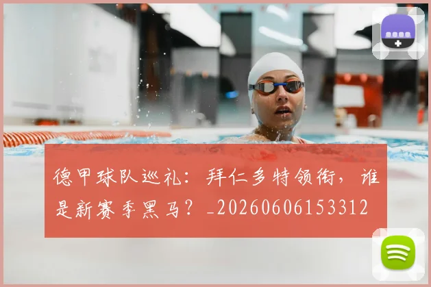 德甲球队巡礼：拜仁多特领衔，谁是新赛季黑马？_20260606153312