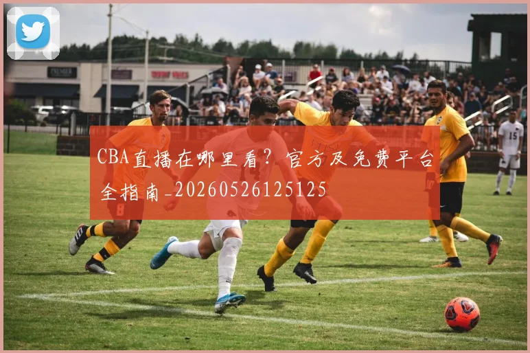 CBA直播在哪里看?官方及免费平台全指南_20260526125125
