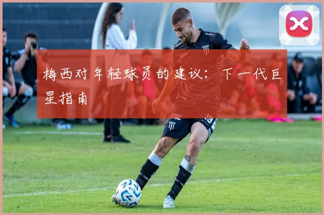 梅西对年轻球员的建议:下一代巨星指南