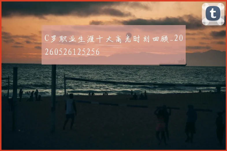 C罗职业生涯十大高光时刻回顾_20260526125256