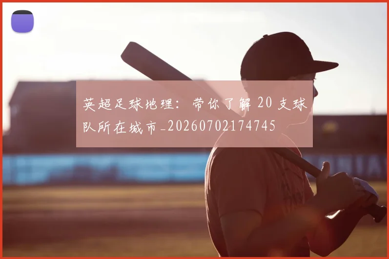 英超足球地理:带你了解 20 支球队所在城市_20260702174745