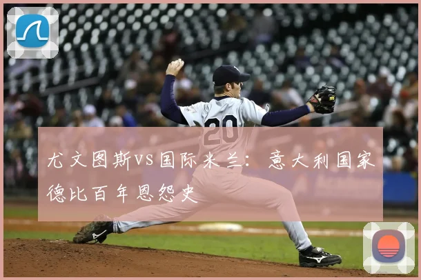 尤文图斯vs国际米兰:意大利国家德比百年恩怨史