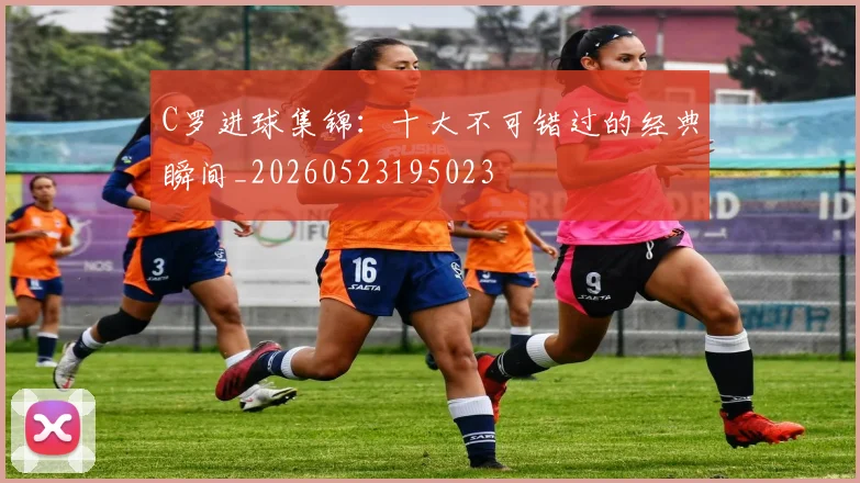 C罗进球集锦：十大不可错过的经典瞬间_20260523195023
