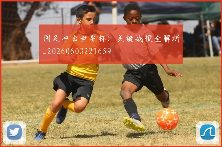 国足冲击世界杯：关键战役全解析_20260603221659