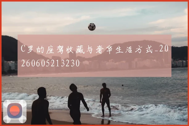 C罗的座驾收藏与奢华生活方式_20260605213230
