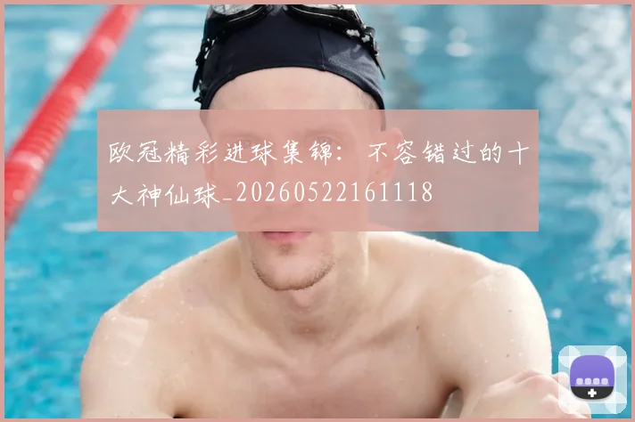 欧冠精彩进球集锦:不容错过的十大神仙球_20260522161118