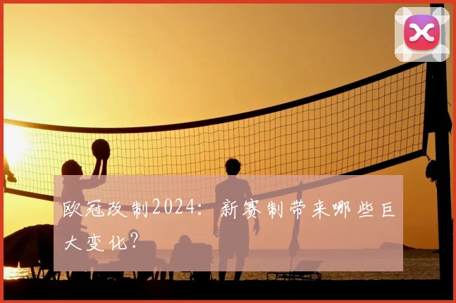 欧冠改制2024:新赛制带来哪些巨大变化?
