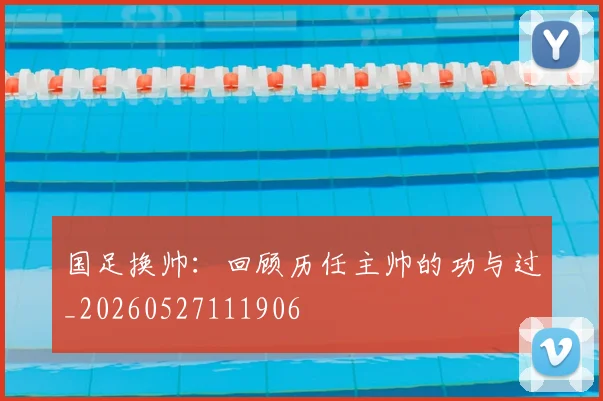 国足换帅:回顾历任主帅的功与过_20260527111906