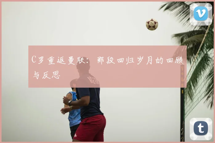C罗重返曼联:那段回归岁月的回顾与反思