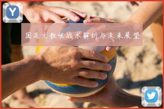 国足主教练战术解析与未来展望