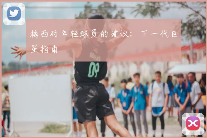 梅西对年轻球员的建议:下一代巨星指南