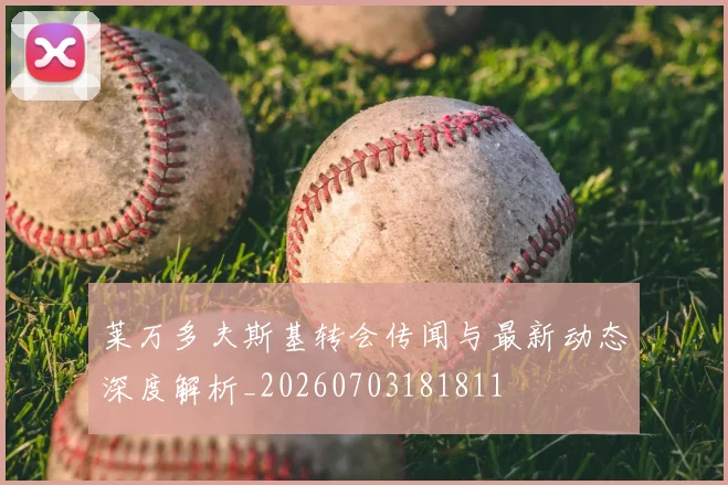莱万多夫斯基转会传闻与最新动态深度解析_20260703181811