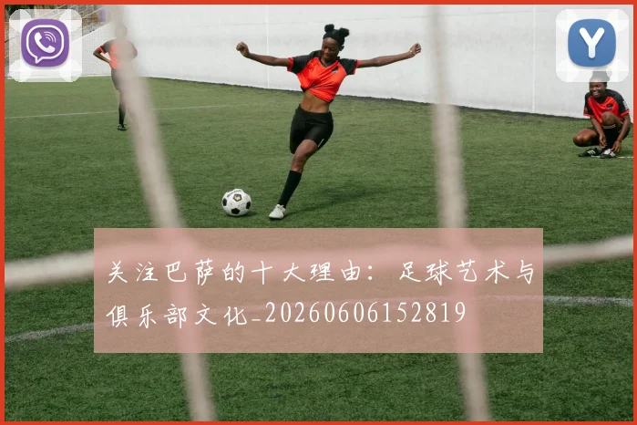 关注巴萨的十大理由:足球艺术与俱乐部文化_20260606152819