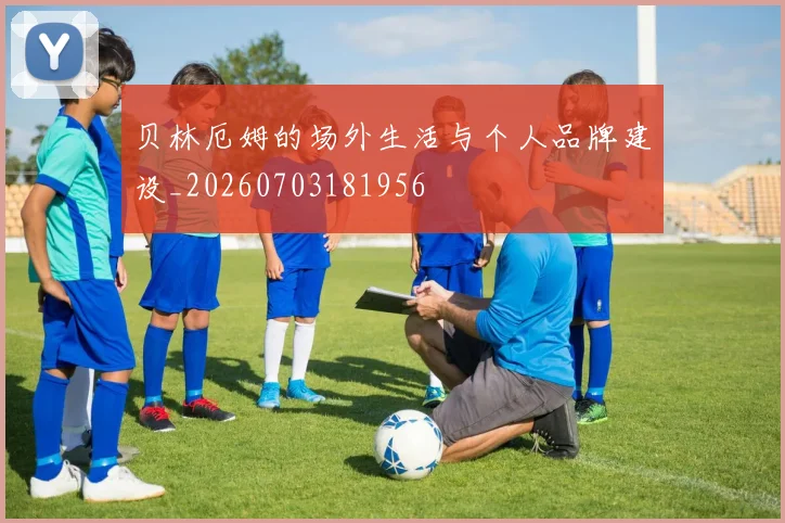 贝林厄姆的场外生活与个人品牌建设_20260703181956