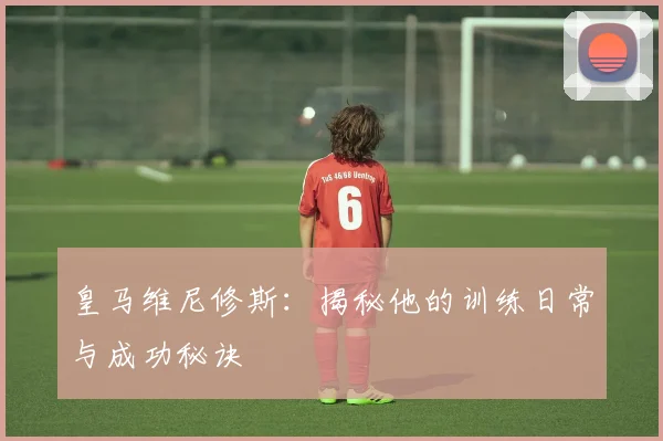 皇马维尼修斯:揭秘他的训练日常与成功秘诀
