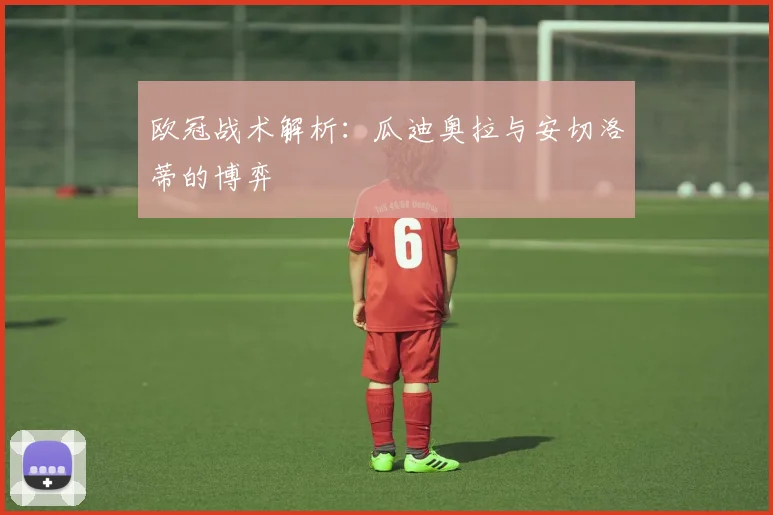 欧冠战术解析:瓜迪奥拉与安切洛蒂的博弈