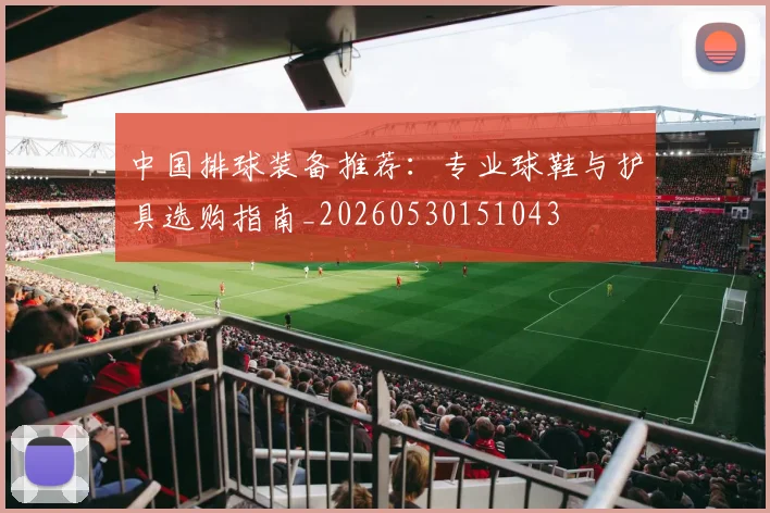 中国排球装备推荐：专业球鞋与护具选购指南_20260530151043