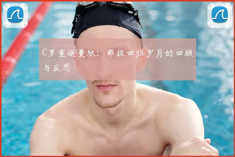 C罗重返曼联：那段回归岁月的回顾与反思
