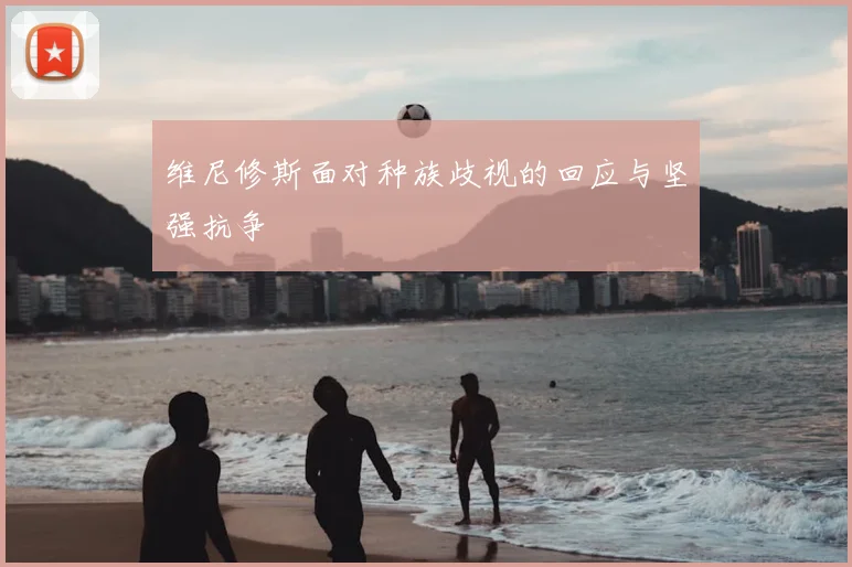 维尼修斯面对种族歧视的回应与坚强抗争