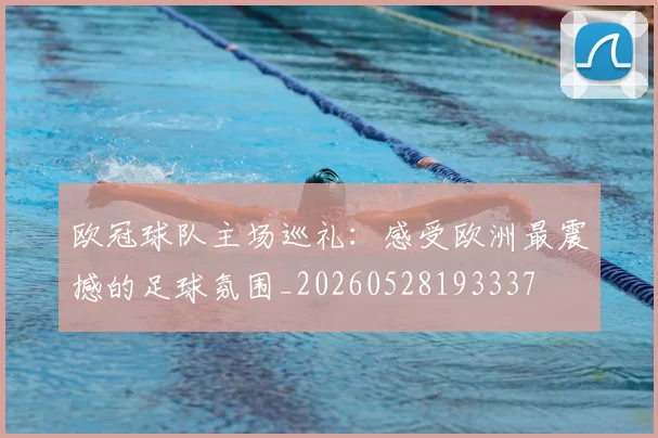 欧冠球队主场巡礼：感受欧洲最震撼的足球氛围_20260528193337