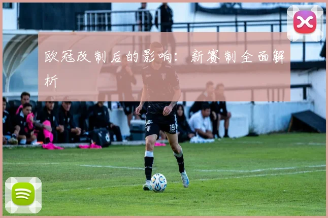 欧冠改制后的影响:新赛制全面解析