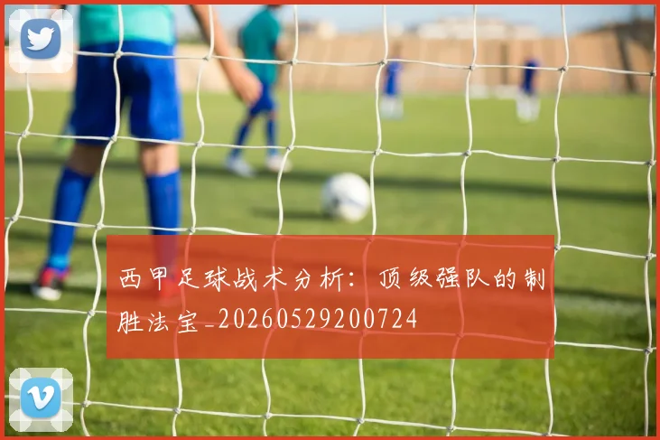 西甲足球战术分析:顶级强队的制胜法宝_20260529200724