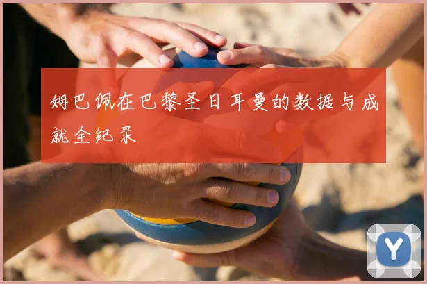 姆巴佩在巴黎圣日耳曼的数据与成就全纪录