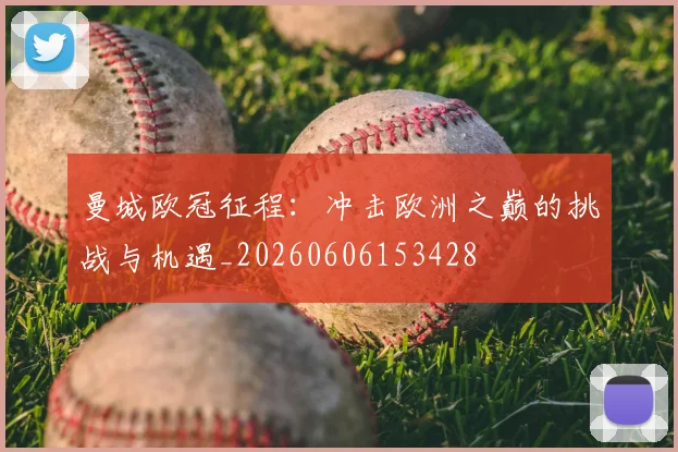 曼城欧冠征程：冲击欧洲之巅的挑战与机遇_20260606153428