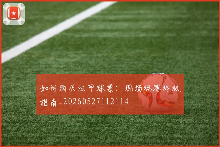 如何购买法甲球票：现场观赛终极指南_20260527112114