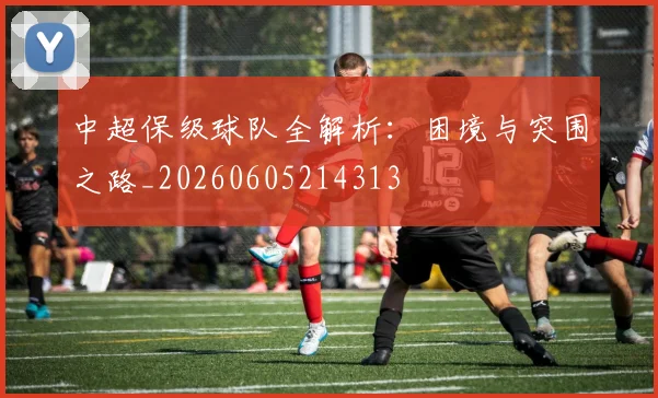 中超保级球队全解析:困境与突围之路_20260605214313