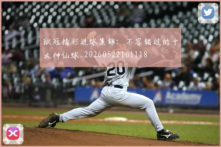 欧冠精彩进球集锦：不容错过的十大神仙球_20260522161118