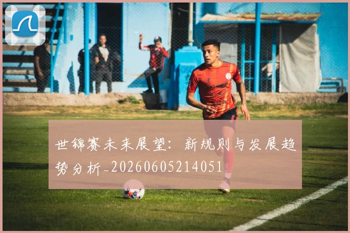 世锦赛未来展望：新规则与发展趋势分析_20260605214051